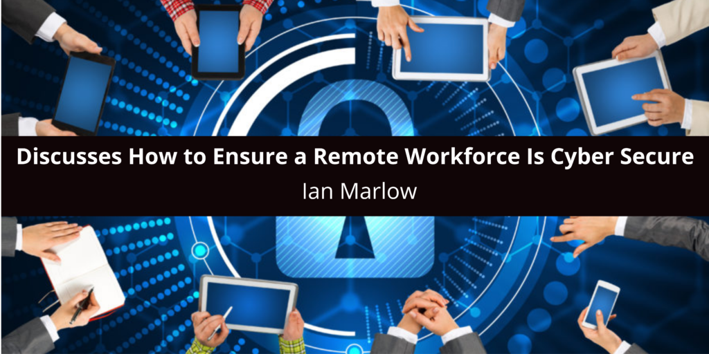 Ian Marlow Discusses How to Ensure a Remote Workforce Is Cyber Secure